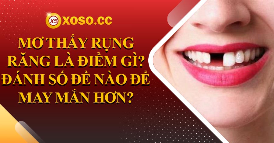 Mơ thấy rụng răng là điềm gì? Đánh số đề nào để may mắn hơn?