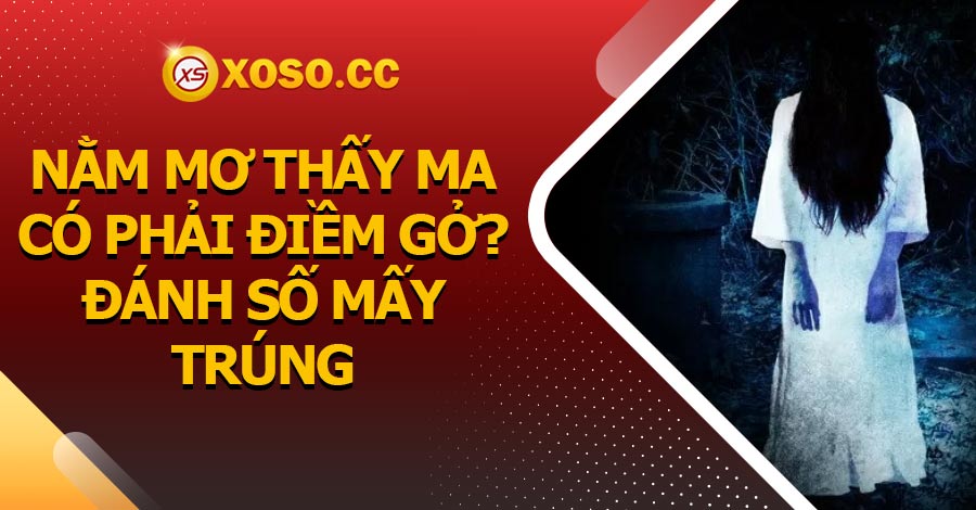 Nằm mơ thấy ma có phải điềm gở? Đánh số mấy trúng lớn?