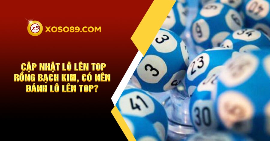 Cập nhật lô lên top rồng bạch kim, có nên đánh lô lên top? 6 Cập nhật lô lên top rồng bạch kim, có nên đánh lô lên top?